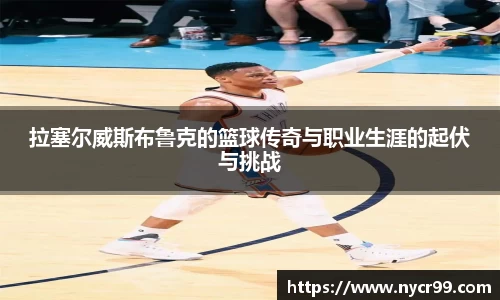 拉塞尔威斯布鲁克的篮球传奇与职业生涯的起伏与挑战